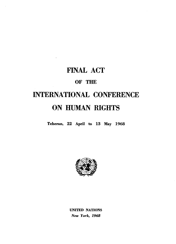 handle is hein.unl/eghr0001 and id is 1 raw text is: 












          FINAL  ACT

             OF THE

INTERNATIONAL CONFERENCE

      ON  HUMAN   RIGHTS


Teheran, 22 April to


13 May 1968


UNITED NATIONS
New York, 1968


