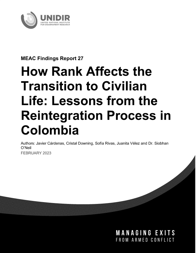 handle is hein.unl/hwrnkaf0001 and id is 1 raw text is: 


MEAC Findings Report 27
How Rank Affects the
Transition to Civilian
Life:   Lessons from the
Reintegration Process in
Colombia
Authors: Javier Cerdenas, Cristal Downing, Sofia Rivas, Juanita Velez and Dr. Siobhan
O'Nei
FEBRUARY 2023


