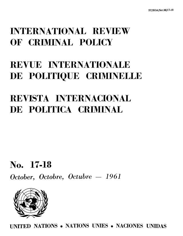 handle is hein.unl/irocrimp0016 and id is 1 raw text is: ST/SOA/Ser.M/17-18

INTERNATIONAL REVIEW
OF CRIMINAL POLICY
REVUE INTERNATIONALE
DE POLITIQUE CRIMINELLE
REVISTA INTERNACIONAL
DE POLITICA CRIMINAL
No. 17-18
October, Octobre, Octubre - 1961

UNITED NATIONS * NATIONS UNIES * NACIONES UNIDAS


