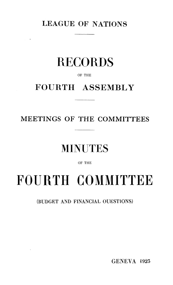 handle is hein.unl/offjrnsup0017 and id is 1 raw text is: LEAGUE OF NATIONS
RECORDS
OF THE

FOURTH

ASSEMBLY

MEETINGS OF THE COMMITTEES
MINUTES
OF THE

FOURTH

COMMITTEE

(BUDGET AND FINANCIAL OUESTIONS)

GENEVA 4925



