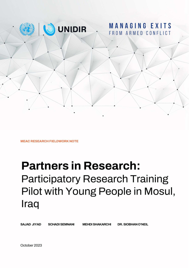 handle is hein.unl/psirshpy0001 and id is 1 raw text is: 


         UNIDIR    MANAGING EXITS
                   '   FROM ARMED CONFLICT


















Partners in Research:

Participatory   Research Training

Pilot with Young People in Mosul,

I raq


SAJAD JIYAD


SCHADI SEMNANI


MEHDI SHAKARCHI


DR. SIOBHAN O'NEIL


October 2023


