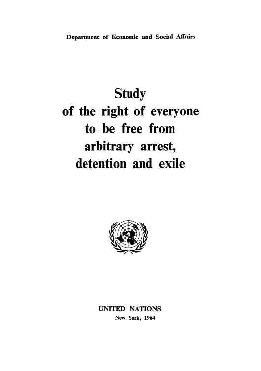 handle is hein.unl/stufree0001 and id is 1 raw text is: Department of Economic and Social Affairs

Study
of the right of everyone
to be free from
arbitrary arrest,
detention and exile

UNITED NATIONS
New York, 1964


