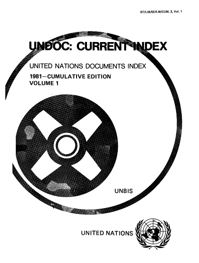 handle is hein.unl/undocciu0003 and id is 1 raw text is: 
ST/LIB/SER.M/CUM. 3, Vol. 1


CURRE?


UNITED NATIONS DOCUMENTS INDEX


1981-CUMULATIVE EDITION
VOLUME 1


UNBIS


UNITED NATIONS


)EX


F% 0
6FE


