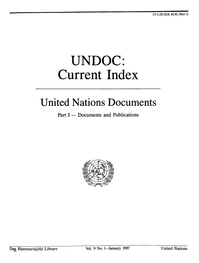 handle is hein.unl/undocciu0009 and id is 1 raw text is: 
ST/LIB/SER.M/81 (Part I)


           UNDOC:

      Current Index




United Nations Documents

      Part I - Documents and Publications


Dag Hammarskjold Library  Vol. 9 No. 1-January 1987 United Nations


Dag Hamnmarskj61d Library


Vol. 9 No. 1-January 1987


United Nations


