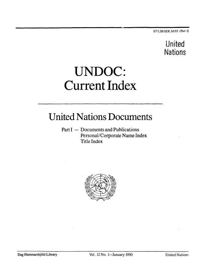 handle is hein.unl/undocciu0012 and id is 1 raw text is: 



                                        ST/LIB/SER.M/93 (Part I)

                                            United
                                            Nations



          UNDOC:

      Current Index




United Nations Documents

     Part I - Documents and Publications
            Personal/Corporate Name Index
            Title Index


Dag Hammarskj6ld Library   Vol. 12 No. 1-January 1990   United Nations


Dag Hammarskj61d Library


Vol. 12 No. 1I-January 1990


United Nations


