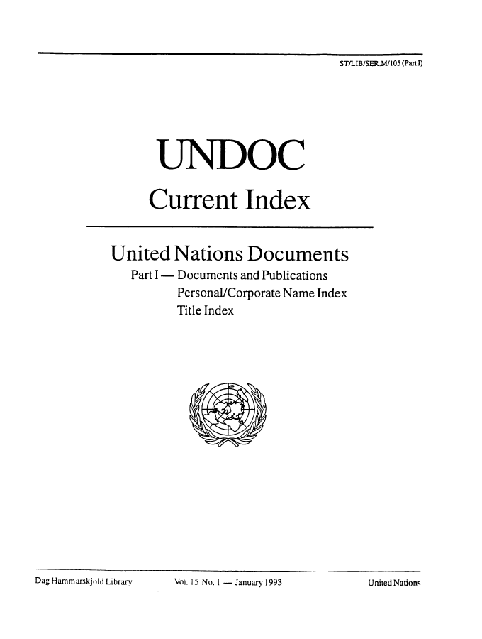 handle is hein.unl/undocciu0015 and id is 1 raw text is: 


ST/LIB/SER.M/105 (Part I)


       UNDOC


       Current Index


United Nations Documents
   Part I - Documents and Publications
          Personal/Corporate Name Index
          Title Index


Dag Hammarskj~Id Library Voi. 15 No. 1 - January 1993 United Nations


Dag Hamnmarskji ld Library


VOL. 15 No. I - January 1993


United Nations


