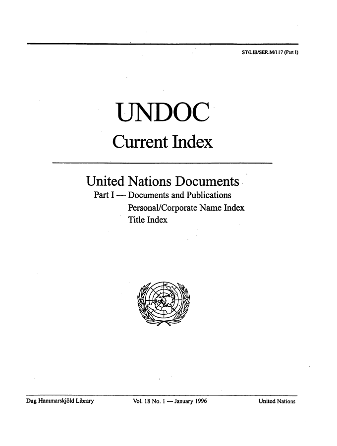 handle is hein.unl/undocciu0018 and id is 1 raw text is: 



ST/LIB/SER.M/I 17 (Part 1)


       UNDOC

       Current Index



United Nations Documents
  Part I - Documents and Publications
          Personal/Corporate Name Index
          Title Index


Dag Hanimarskjbld Library Vol. 18 No. 1 - January 1996 United Nations


Dag Hammarskj61d Library


Vol. 18 No. I - January 1996


United Nations


