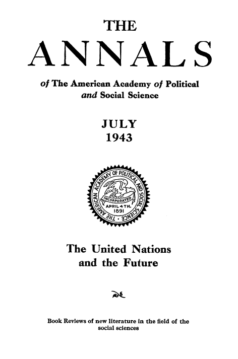 handle is hein.unl/unfutre0001 and id is 1 raw text is: 
             THE


ANNALS
  of The American Academy of Political
         and Social Science

             JULY
             1943


   The United Nations
     and the Future



Book Reviews of new literature in the field of the
         social sciences


