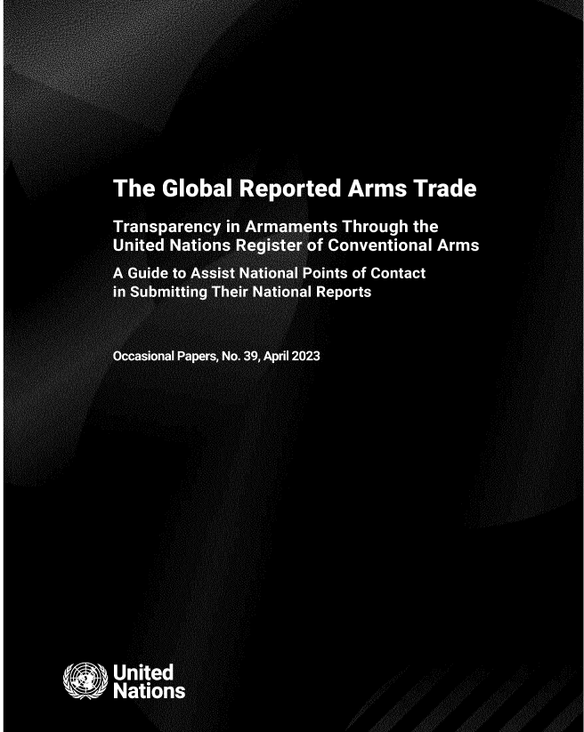 handle is hein.unl/unodioc0039 and id is 1 raw text is: 













                      ,  z    r

                        to

                    3$33:°ilFy




        y;
        sew t
      ek Y:
      -<;Sv













                 The Global Re orted Arms Trade
                                          p





                 Transparency in: Ar             nts Through the



                 United   Nation                ` f Conventional Arms

                                 a


                       d  .to      +s ny         oints of Contact
                 , ;. ,`: ,° :;.`.a:M: , pro  

                 :n)  Y gym,u,.,  6 al Reports
                 o:[Il +?s3w l!' .?w.. 7`i,''S's '1r :a  a. ar :e;R,.i <K', fi wp. 3`s  .`r ata,.: .
                       ~- ;>r~     s't,ifw t. `:. ,,   r7... ,' 'a.d- ,s 1F>°  to
               ., %},  VHF }'  : R':  ar.,r%:   'a: i ;  ,.r'.  ,,: i:T..  -  .;:ro
             '   >>;;` r''rii°?i:n-', x f:.:  %y, F. <.  '.sx x ' .x. .>.rar.;' ;'i:.;',`')

                 r;1                   C:`, ,gig
                p ax2uC -
                                        l  a-,
                cY :>^giv rwyl
                >,k
         r    §k it -FY'
                 :t
             F      `SL
               kY                           -
          r y:v ni
            x{ itl
              ,..Es
              d.ki =  F3 
         x G1ns
             . a                           rl1 2023
          ^°vA.

       r      ems:
xtu    x=   .
  as\     y<evP-
     y;y.x.eA
  tijt -;;  li+2n
     L
       Y





 rryxsaxa'   i
 fl h





















































                 United



                 Na#iots



                                                                   <
                       .. ........                          .


