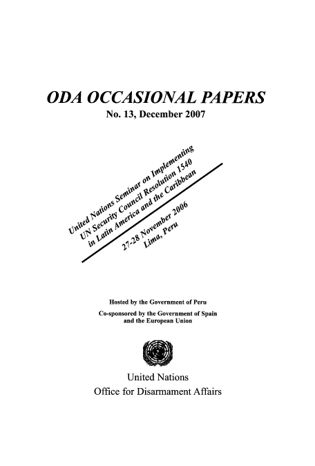 handle is hein.unl/unodiocl0001 and id is 1 raw text is: ODA OCCASIONAL PAPERS
No. 13, December 2007

Hosted by the Government of Peru
Co-sponsored by the Government of Spain
and the European Union
United Nations
Office for Disarmament Affairs


