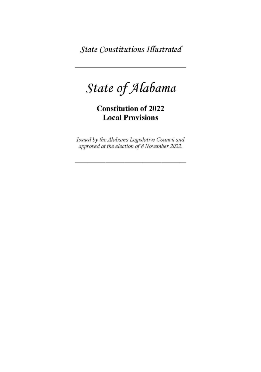 handle is hein.usalabamaoth/wstcal0002 and id is 1 raw text is: 




State  Constitutions Iffustrated




   State ofAlfa6ama

      Constitution of 2022
        Local Provisions

Issued by the Alabama Legislative Council and
approved at the election of 8 November 2022.


