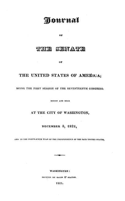 handle is hein.usccsset/usconset00058 and id is 1 raw text is: 











                         OF














  THE UNITED STATES OF AMEItULA;



  BIMNG THE FIRST SESSION OF THE SEVENTEENTH CONGRESS:



                    BEGUN AND HELD



         AT THE CITY OF WASHINGTON,




               DECEMBER 3, 18215




AND IN THE FORTY-SIXTH YEAR OF THE INDEPENDENCE OF THE SAID UNITED STATES,











                   WASHINGTON:

               PRINTED DY GALES & SEATON.

                       1891.


