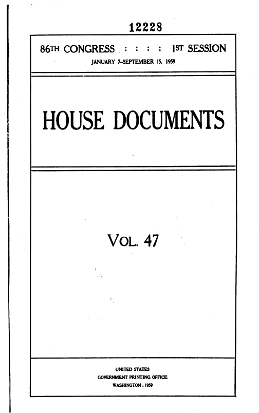 handle is hein.usccsset/usconset12228 and id is 1 raw text is: 

                  12228

86TH CONGRESS   .:  : : :  1ST SESSION
          JANUARY 7-SEPTEMBER 15, 1959


HOUSE DOCUMENTS


VOL. 47


    UNITED STATES
GOVERNMENT PRINTING OFFICE
   WASHINGTON :1959


