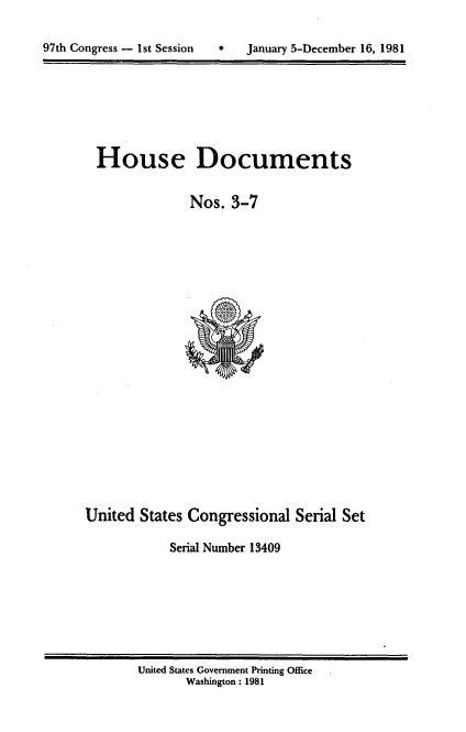 handle is hein.usccsset/usconset20697 and id is 1 raw text is: 

9   January 5-December 16, 1981


House Documents

             Nos. 3-7


United States Congressional Serial Set

            Serial Number 13409


United States Government Printing Office
       Washington : 1981


97th Congress - 1st Session


