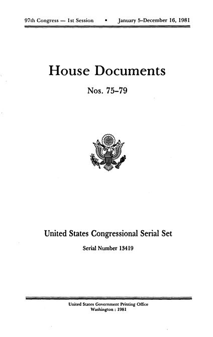 handle is hein.usccsset/usconset20707 and id is 1 raw text is: 


97th Congress - 1st Session        January 5-December 16, 1981


House Documents


            Nos. 75-79


United States Congressional Serial Set

            Serial Number 13419


United States Government Printing Office
       Washington : 1981


0   January 5-December 16, 1981


97th Congress - Ist Session


