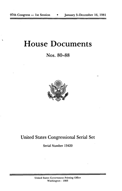 handle is hein.usccsset/usconset20708 and id is 1 raw text is: 



97th Congress - 1st Session        January 5-December 16, 1981


House Documents


            Nos. 80-88


United States Congressional Serial Set

            Serial Number 13420


United States Government Printing Office
       Washington : 1983


97th Congress - Ist Session


0   January 5-December 16, 1981


