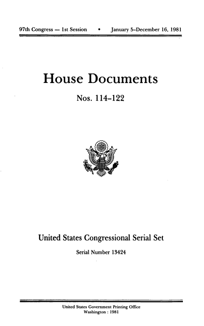 handle is hein.usccsset/usconset20712 and id is 1 raw text is: 




97th Congress - 1st Session        January 5-December 16, 1981


House Documents


           Nos. 114-122


United States Congressional Serial Set

            Serial Number 13424


United States Government Printing Office
       Washington : 1981


97th Congress - Ist Session


0   January 5-December 16, 1981


