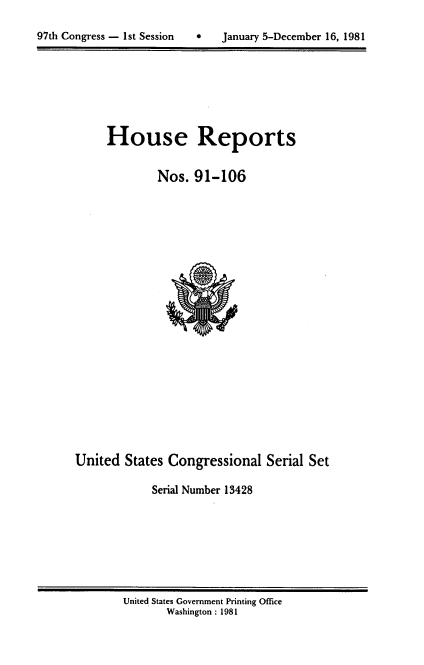 handle is hein.usccsset/usconset20716 and id is 1 raw text is: 

7   January 5-December 16, 1981


House Reports


        Nos. 91-106


United States Congressional Serial Set

            Serial Number 13428


United States Government Printing Office
       Washington : 1981


97th Congress - Ist Session


