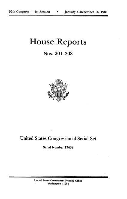 handle is hein.usccsset/usconset20720 and id is 1 raw text is: 


97th Congress - 1st Session        January 5-December 16, 1981


House Reports

        Nos. 201-208


United States Congressional Serial Set

             Serial Number 13432


United States Government Printing Office
       Washington: 1981


97th Congress - 1st Session


0   January 5-December 16, 1981


