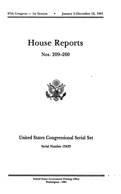 handle is hein.usccsset/usconset20721 and id is 1 raw text is: 



97th Congress - 1st Session       January 5-December 16, 1981


House Reports


        Nos. 209-260


United States Congressional Serial Set

             Serial Number 13433


United States Government Printing Office
       Washington: 1981


97th Congress - Ist Session


0   January 5-December 16, 1981


