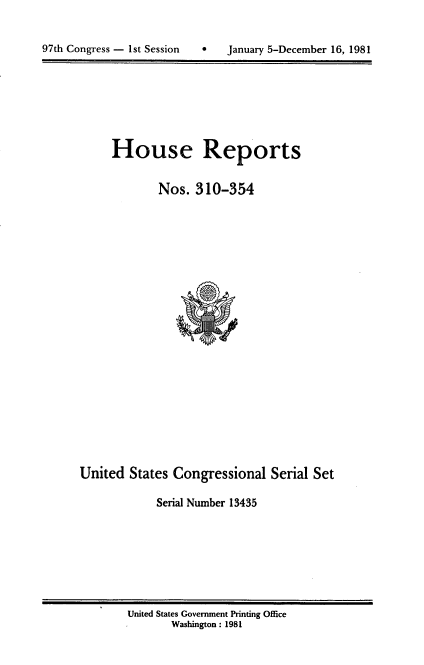 handle is hein.usccsset/usconset20723 and id is 1 raw text is: 


97th Congress - 1st Session       January 5-December 16, 1981


House Reports


        Nos. 310-354


United States Congressional Serial Set

            Serial Number 13435


United States Government Printing Office
       Washington : 1981


97th Congress - 1st Session


0   January 5-December 16, 1981


