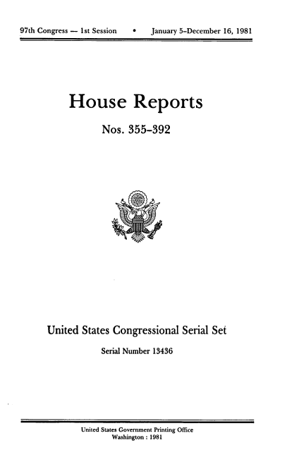 handle is hein.usccsset/usconset20724 and id is 1 raw text is: 


97th Congress - 1st Session        January 5-December 16, 1981


House Reports


        Nos. 355-392


United States Congressional Serial Set

             Serial Number 13436


United States Government Printing Office
       Washington : 1981


97th Congress - 1st Session


0   January 5-December 16, 1981


