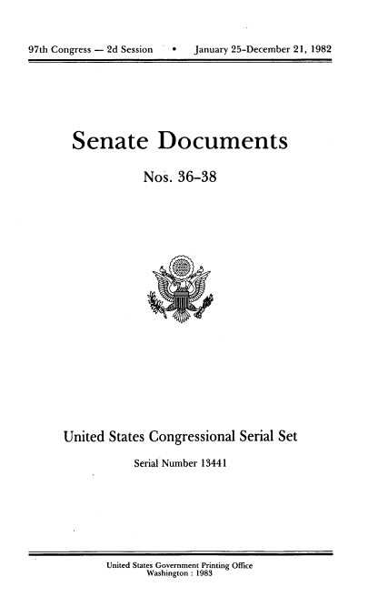 handle is hein.usccsset/usconset20729 and id is 1 raw text is: 



97th Congress - 2d Session        January 25-December 21, 1982


Senate Documents


            Nos. 36-38


United States Congressional Serial Set

            Serial Number 13441


United States Government Printing Office
       Washington : 1983


0   January 25-December 21, 1982


97th Congress - 2d Session


