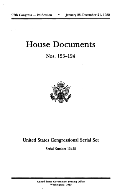 handle is hein.usccsset/usconset20746 and id is 1 raw text is: 


97th Congress - 2d Session        January 25-December 21, 1982


House Documents

           Nos. 123-124


United States Congressional Serial Set

            Serial Number 13458


United States Government Printing Office
       Washington : 1983


0   January 25-December 21, 1982


97th Congress - 2d Session


