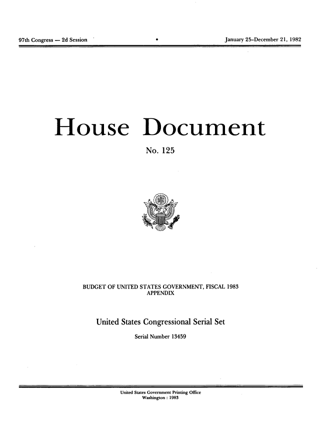 handle is hein.usccsset/usconset20747 and id is 1 raw text is: 





97th Congress - 2d Session                              January 25-December 21, 1982


House Document

                         No. 125


BUDGET OF UNITED STATES GOVERNMENT, FISCAL 1983
                  APPENDIX



    United States Congressional Serial Set

              Serial Number 13459


United States Government Printing Office
      Washington : 1983


97th Congress - 2d Session


January 25-December 21, 1982


