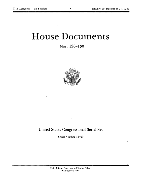handle is hein.usccsset/usconset20748 and id is 1 raw text is: 


97th Congress - 2d Session                     January 25-December 21, 1982


House Documents


                 Nos. 126-130


United States Congressional Serial Set

            Serial Number 13460


United States Government Printing Office
       Washington : 1984


97th Congress - 2d Session


January 25-December 21, 1982


