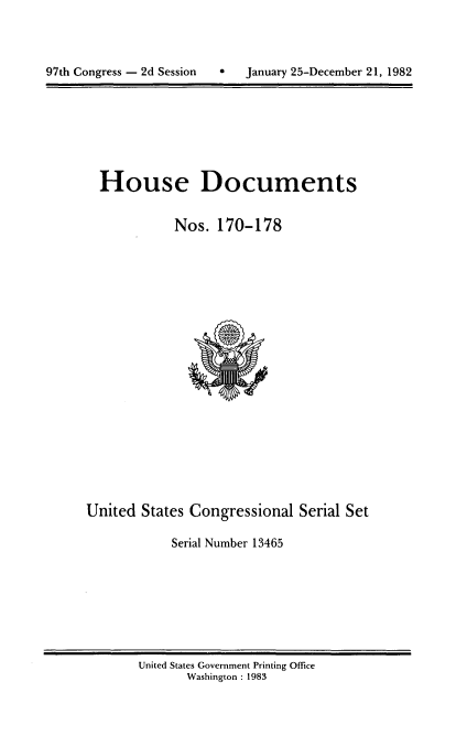 handle is hein.usccsset/usconset20753 and id is 1 raw text is: 




97th Congress - 2d Session       January 25-December 21, 1982


House Documents


           Nos. 170-178


United States Congressional Serial Set

            Serial Number 13465


United States Government Printing Office
       Washington : 1983


97th Congress - 2d Session


0   January 25-December 21, 1982


