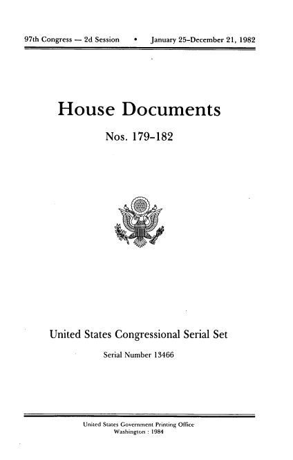 handle is hein.usccsset/usconset20754 and id is 1 raw text is: 




97th Congress - 2d Session        January 25-December 21, 1982


House Documents


           Nos. 179-182


United States Congressional Serial Set

            Serial Number 13466


United States Government Printing Office
       Washington : 1984


97th Congress - 2d Session


0   January 25-December 21, 1982


