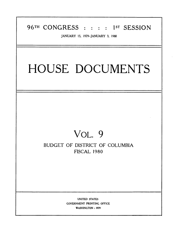handle is hein.usccsset/usconset20844 and id is 1 raw text is: 



96TH CONGRESS : : : : 1ST SESSION
           JANUARY 15, 1979-JANUARY 3, 1980


HOUSE DOCUMENTS


VOL. 9


BUDGET OF


DISTRICT OF COLUMBIA
FISCAL 1980


    UNITED STATES
GOVERNMENT PRINTING OFFICE
   WASHINGTON : 1979


