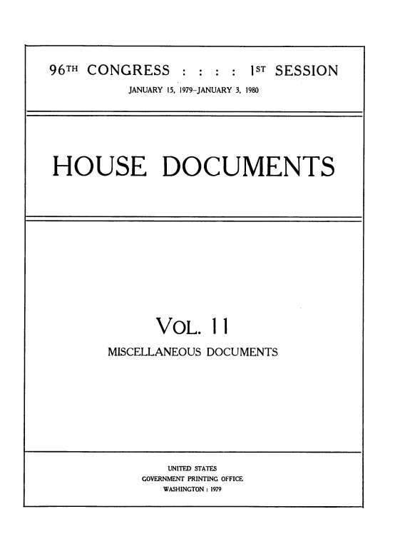 handle is hein.usccsset/usconset20846 and id is 1 raw text is: 





96TH CONGRESS:::: IST SESSION
           JANUARY 15, 1979-JANUARY 3, 1980







HOUSE DOCUMENTS














               VOL. 11

        MISCELLANEOUS DOCUMENTS










                UNITED STATES
             GOVERNMENT PRINTING OFFICE
                WASHINGTON : 1979


