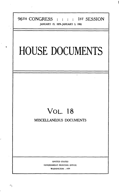 handle is hein.usccsset/usconset20848 and id is 1 raw text is: 



96TH CONGRESS:::: iST SESSION
          JANUARY 15, 1979-JANUARY 3. 1980


HOUSE DOCUMENTS


VOL.


18


MISCELLANEOUS DOCUMENTS


    UNITED STATES
GOVERNMENT PRINTING OFFICE
   WASHINGTON : 1979


