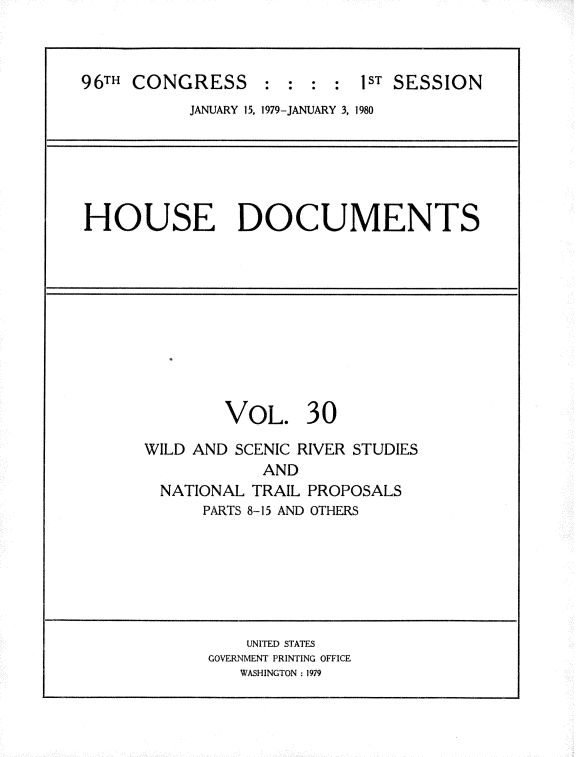 handle is hein.usccsset/usconset20856 and id is 1 raw text is: 



96TH CONGRESS: : : : 1ST SESSION
           JANUARY 15, 1979-JANUARY 3, 1980






HOUSE DOCUMENTS










               VOL. 30

      WILD AND SCENIC RIVER STUDIES
                  AND
        NATIONAL TRAIL PROPOSALS
            PARTS 8-15 AND OTHERS






                 UNITED STATES
             GOVERNMENT PRINTING OFFICE
                WASHINGTON : 1979


