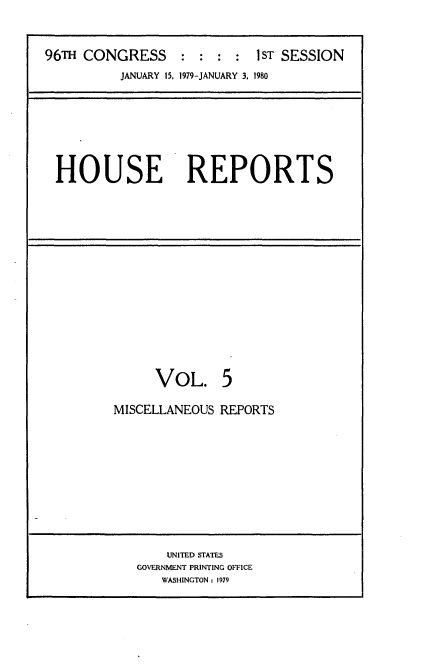 handle is hein.usccsset/usconset20862 and id is 1 raw text is: 


96TH CONGRESS     : :  : :  1ST SESSION
          JANUARY 15, 1979-JANUARY 3. 1980


HOUSE REPORTS


     VOL. 5

MISCELLANEOUS REPORTS


    UNITED STATES
GOVERNMENT PRINTING OFFICE
   WASHINGTON : 1979


