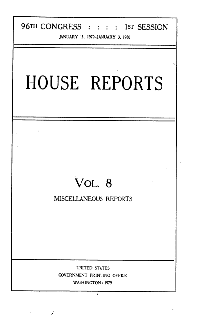handle is hein.usccsset/usconset20865 and id is 1 raw text is: 


96TH CONGRESS              iST SESSION
          JANUARY 15, 1979-JANUARY 3. 1980


HOUSE REPORTS


     VOL. 8

MISCELLANEOUS REPORTS


     UNITED STATES
GOVERNMENT PRINTING OFFICE
    WASHINGTON: 1979


