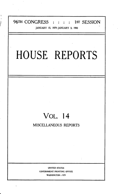 handle is hein.usccsset/usconset20871 and id is 1 raw text is: 




96TH CONGRESS     : : : :   IST SESSION
          JANUARY 15, 1979-JANUARY 3, 1980


HOUSE REPORTS


     VOL. 14

MISCELLANEOUS REPORTS


    UNITED STATES
GOVERNMENT PRINTING OFFICE
   WASHINGTON : 1979


