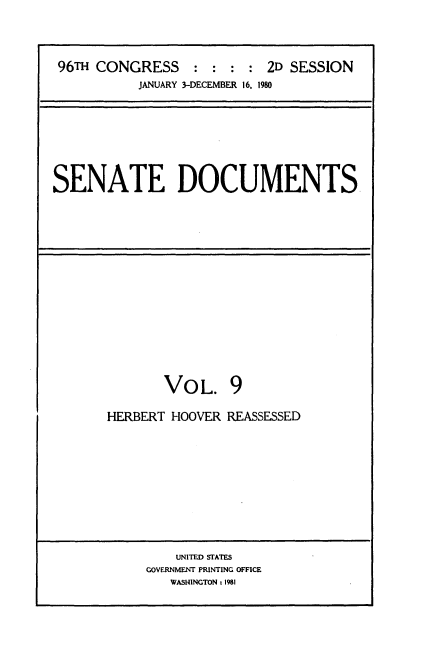 handle is hein.usccsset/usconset20883 and id is 1 raw text is: 



96TH CONGRESS:::: 2D SESSION
          JANUARY 3-DECEMBER 16. 1980


SENATE DOCUMENTS


VOL.


HERBERT HOOVER REASSESSED


    UNITED STATES
GOVERNMENT PRINTING OFFICE
   WASHINGTON : 1981


