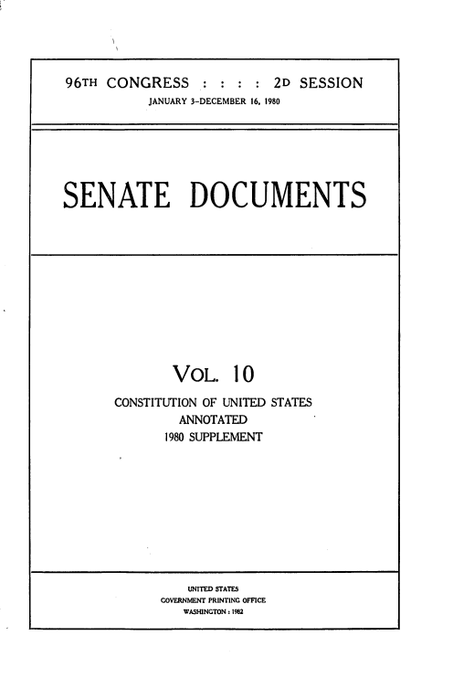 handle is hein.usccsset/usconset20884 and id is 1 raw text is: 




96TH  CONGRESS     : : :  : 2D  SESSION
           JANUARY 3-DECEMBER 16. 1980


SENATE DOCUMENTS


        VOL. 10

CONSTITUTION OF UNITED STATES
         ANNOTATED
       1980 SUPPLEMENT










          UNITED STATES
      GOVERNMENT PRINTING OFFICE
         WASHINGTON: 1982


