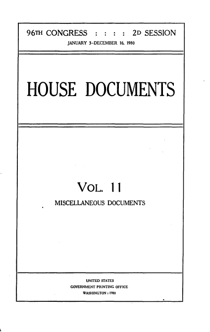 handle is hein.usccsset/usconset20911 and id is 1 raw text is: 



96TH CONGRESS : : : : 2D SESSION
          JANUARY 3-DECEMBER 16. 1980


HOUSE DOCUMENTS


      VOL. 11

MISCELLANEOUS DOCUMENTS


    UNITED STATES
GOVERNMENT PRINTING OFFICE
   WASHINGTON : 1980


