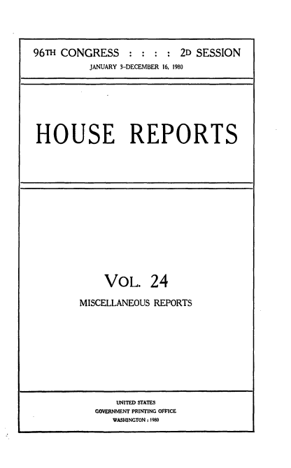handle is hein.usccsset/usconset20948 and id is 1 raw text is: 




96TH CONGRESS    :  : : : 2D SESSION
          JANUARY 3-DECEMBER 16, 1980


HOUSE REPORTS


    VOL. 24

MISCELLANEOUS REPORTS










       UNITED STATES
   GOVERNMENT PRINTING OFFICE
      WASHINGTON: 1980


