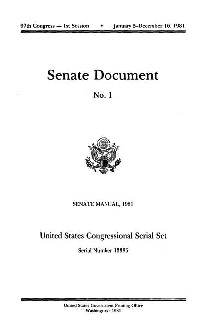 handle is hein.usccsset/usconset20951 and id is 1 raw text is: 



97th Congress - 1st Session        January 5-December 16, 1981


Senate Document

              No. 1


SENATE MANUAL, 1981


United States Congressional Serial Set

            Serial Number 13385


United States Government Printing Office
       Washington : 1981


97th Congress - Ist Session


0   January 5-December 16, 1981


