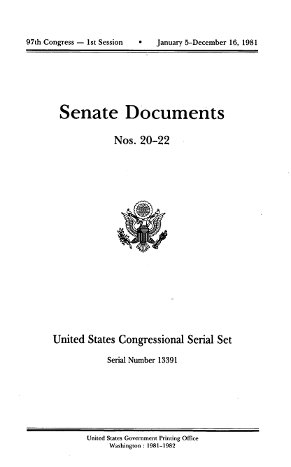 handle is hein.usccsset/usconset20957 and id is 1 raw text is: 




97th Congress - 1st Session        January 5-December 16, 1981


Senate Documents


            Nos. 20-22


United States Congressional Serial Set

            Serial Number 13391


United States Government Printing Office
     Washington : 1981-1982


97th Congress - Ist Session


0   January 5-December 16, 1981


