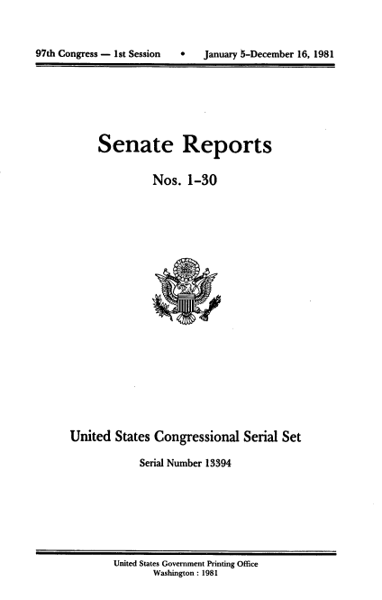 handle is hein.usccsset/usconset20960 and id is 1 raw text is: 



97th Congress - 1st Session        January 5-December 16, 1981


Senate Reports

          Nos. 1-30


United States Congressional Serial Set

             Serial Number 13394


United States Government Printing Office
       Washington : 1981


97th Congress - 1st Session


*   January 5-December 16, 1981


