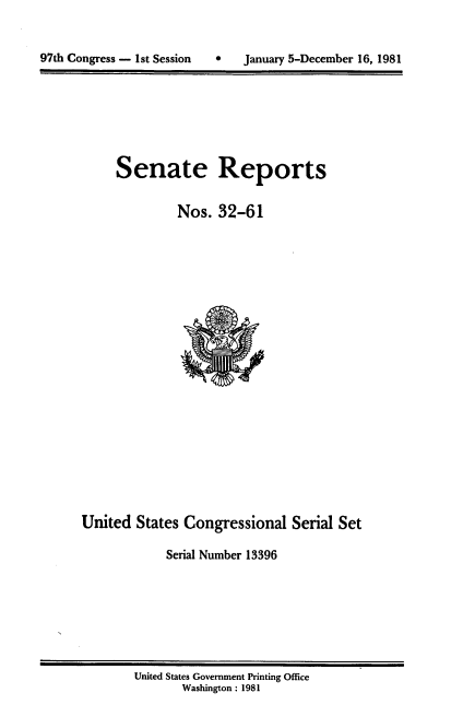 handle is hein.usccsset/usconset20962 and id is 1 raw text is: 


97th Congress - 1st Session        January 5-December 16, 1981


Senate Reports

         Nos. 32-61


United States Congressional Serial Set

             Serial Number 13396


United States Government Printing Office
       Washington : 1981


97th Congress - 1st Session


0   January 5-December 16, 1981


