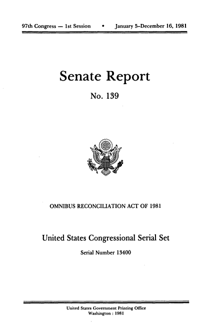 handle is hein.usccsset/usconset20966 and id is 1 raw text is: 



97th Congress - 1st Session        January 5-December 16, 1981


Senate


Report


No. 139


  OMNIBUS RECONCILIATION ACT OF 1981



United States Congressional Serial Set

            Serial Number 13400


United States Government Printing Office
       Washington : 1981


97th Congress - 1st Session


0   January 5-December 16, 1981


