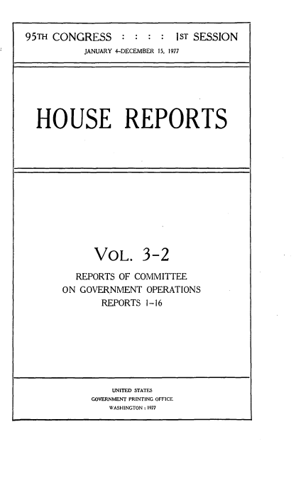 handle is hein.usccsset/usconset21009 and id is 1 raw text is: 


95TH CONGRESS     : : :  : 1ST SESSION
           JANUARY 4-DECEMBER 15, 1977


HOUSE REPORTS


VOL.


3-2


  REPORTS OF COMMITTEE
ON GOVERNMENT  OPERATIONS
       REPORTS 1-16


    UNITED STATES
GOVERNMENT PRINTING OFFICE
   WASHINGTON: 1977


