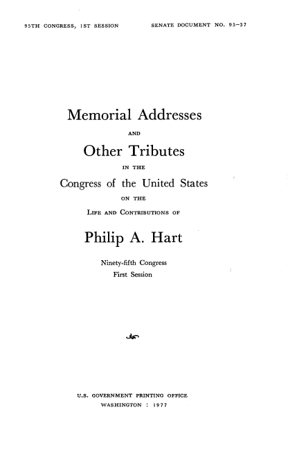 handle is hein.usccsset/usconset21026 and id is 1 raw text is: 


SENATE DOCUMENT NO. 95-37


  Memorial Addresses

               AND


     Other Tributes

              IN THE


Congress  of the  United  States

             ON THE

      LIFE AND CONTRIBUTIONS OF


  Philip   A.   Hart


     Ninety-fifth Congress

        First Session


















U.S. GOVERNMENT PRINTING OFFICE
     WASHINGTON : 1977


95TH CONGRESS, IST SESSION


